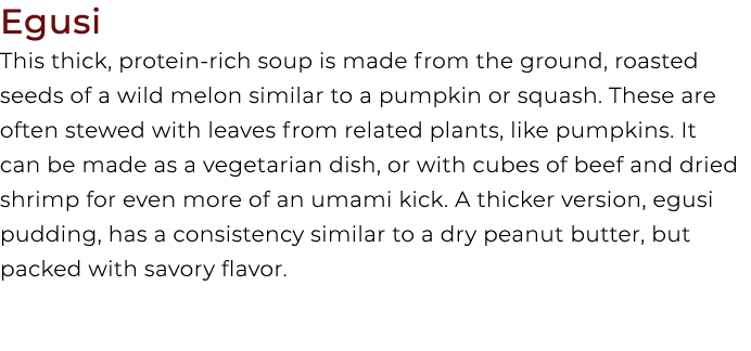 Egusi This thick, protein rich soup is made from the ground, roasted seeds of a wild melon similar to a pumpkin or sq...