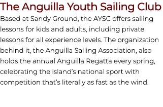 The Anguilla Youth Sailing Club Based at Sandy Ground, the AYSC offers sailing lessons for kids and adults, including...