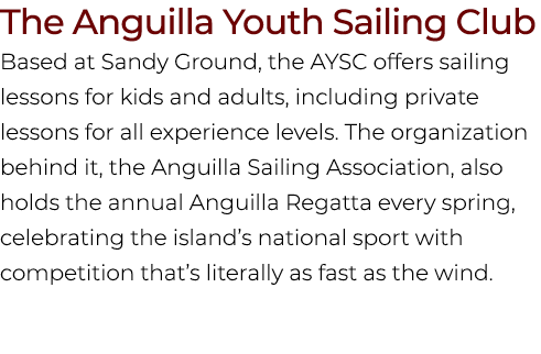 The Anguilla Youth Sailing Club Based at Sandy Ground, the AYSC offers sailing lessons for kids and adults, including...