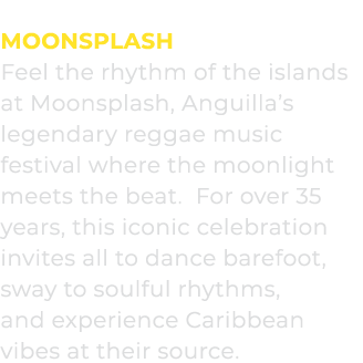 MoonSplash Feel the rhythm of the islands at Moonsplash, Anguilla’s legendary reggae music festival where the moonlig...