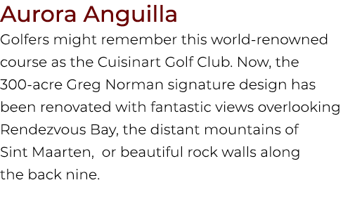 Aurora Anguilla Golfers might remember this world renowned course as the Cuisinart Golf Club. Now, the 300 acre Greg ...