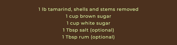 1 lb tamarind, shells and stems removed 1 cup brown sugar 1 cup white sugar 1 Tbsp salt (optional) 1 Tbsp rum (optional)