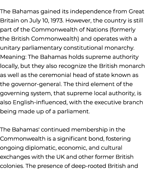 The Bahamas gained its independence from Great Britain on July 10, 1973. However, the country is still part of the Co...