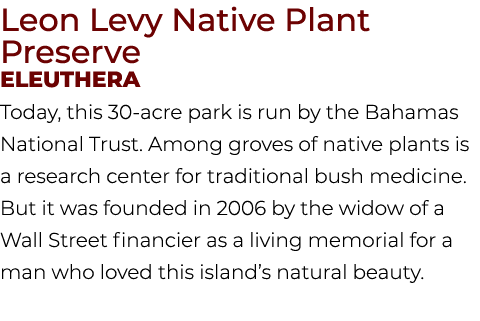 Leon Levy Native Plant Preserve Eleuthera Today, this 30 acre park is run by the Bahamas National Trust. Among groves...