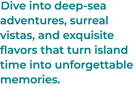 Dive into deep sea adventures, surreal vistas, and exquisite flavors that turn island time into unforgettable memories.