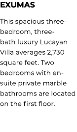 Exumas This spacious three bedroom, three bath luxury Lucayan Villa averages 2,730 square feet. Two bedrooms with en ...