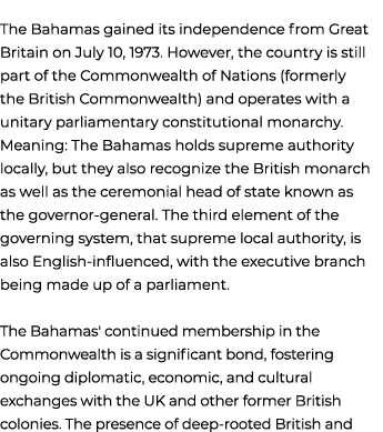 The Bahamas gained its independence from Great Britain on July 10, 1973. However, the country is still part of the Co...