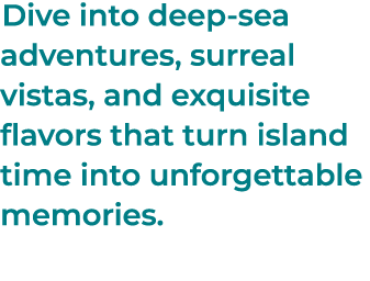 Dive into deep sea adventures, surreal vistas, and exquisite flavors that turn island time into unforgettable memories.