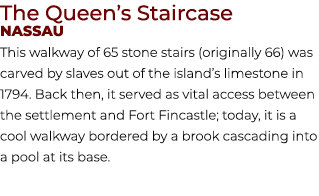 The Queen’s Staircase Nassau This walkway of 65 stone stairs (originally 66) was carved by slaves out of the island’s...