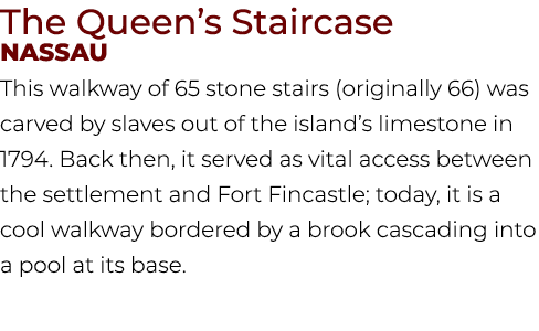 The Queen’s Staircase Nassau This walkway of 65 stone stairs (originally 66) was carved by slaves out of the island’s...