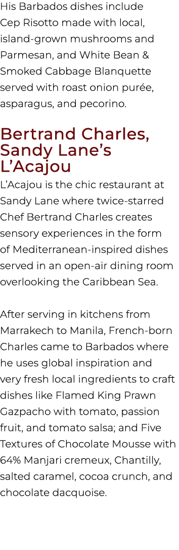 His Barbados dishes include Cep Risotto made with local, island grown mushrooms and Parmesan, and White Bean & Smoked...