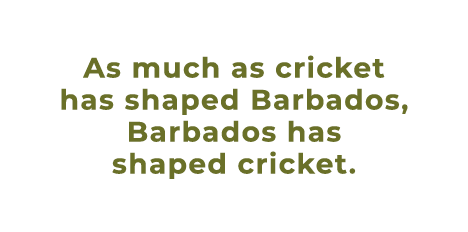 As much as cricket has shaped Barbados, Barbados has shaped cricket. 
