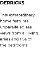 derricks This extraordinary home features unparalleled sea views from all living areas and five of the bedrooms.