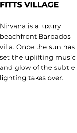 FITTS VILLAGE Nirvana is a luxury beachfront Barbados villa. Once the sun has set the uplifting music and glow of the...