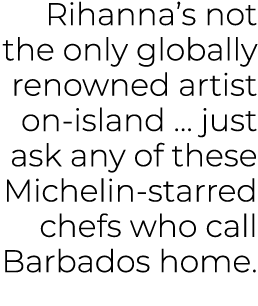 Rihanna’s not the only globally renowned artist on island … just ask any of these Michelin starred chefs who call Bar...