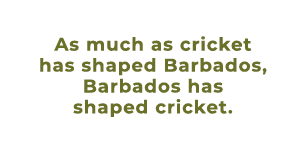 As much as cricket has shaped Barbados, Barbados has shaped cricket. 