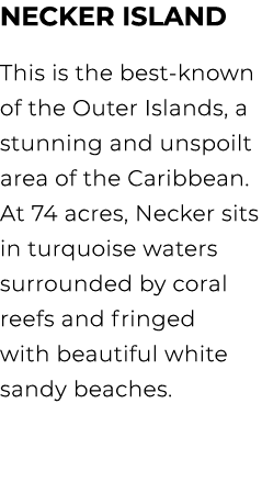 Necker ISland This is the best known of the Outer Islands, a stunning and unspoilt area of the Caribbean. At 74 acres...