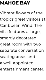 Mahoe Bay Vibrant flowers of the tropics greet visitors at Caribbean Wind. The villa features a large, smartly decora...