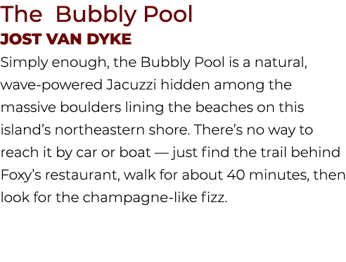 The Bubbly Pool Jost van Dyke Simply enough, the Bubbly Pool is a natural, wave powered Jacuzzi hidden among the mass...