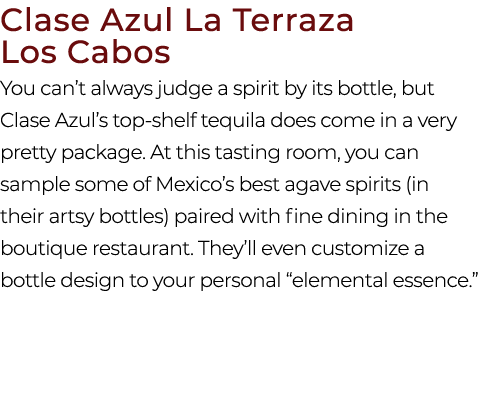 Clase Azul La Terraza Los Cabos You can’t always judge a spirit by its bottle, but Clase Azul’s top shelf tequila doe...