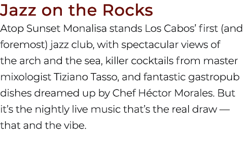 Jazz on the Rocks Atop Sunset Monalisa stands Los Cabos’ first (and foremost) jazz club, with spectacular views of th...