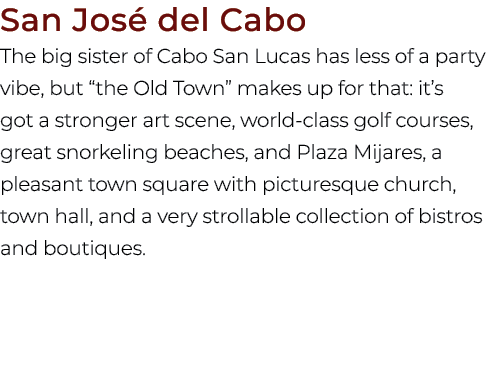 San Jos del Cabo The big sister of Cabo San Lucas has less of a party vibe, but “the Old Town” makes up for that: it...