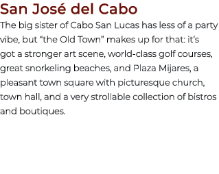 San Jos del Cabo The big sister of Cabo San Lucas has less of a party vibe, but “the Old Town” makes up for that: it...