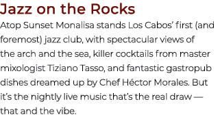 Jazz on the Rocks Atop Sunset Monalisa stands Los Cabos’ first (and foremost) jazz club, with spectacular views of th...