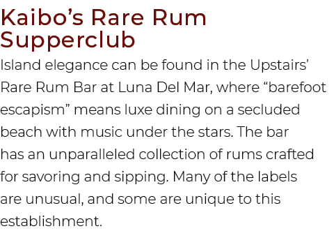 Kaibo’s Rare Rum Supperclub Island elegance can be found in the Upstairs’ Rare Rum Bar at Luna Del Mar, where “barefo...
