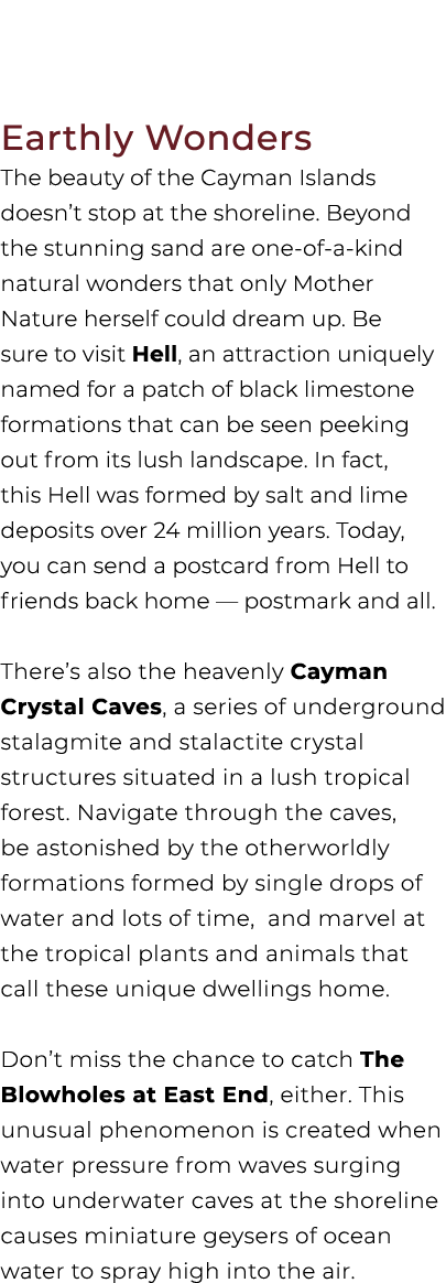 Earthly Wonders The beauty of the Cayman Islands doesn’t stop at the shoreline. Beyond the stunning sand are one of a...