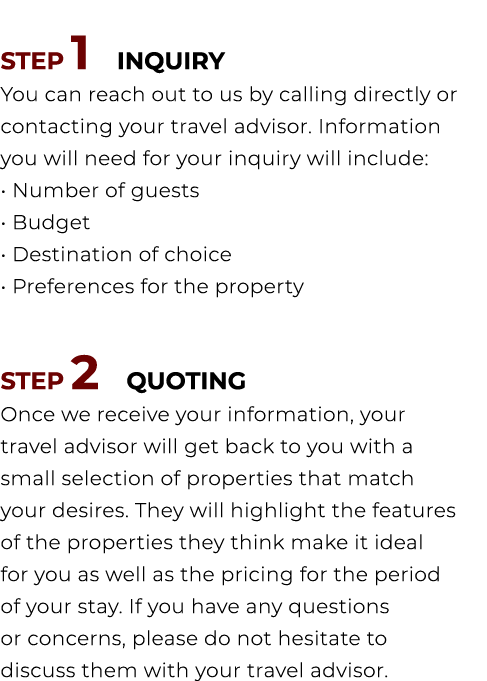 STEP 1 INQUIRY You can reach out to us by calling directly or contacting your travel advisor. Information you will ne...