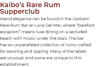 Kaibo’s Rare Rum Supperclub Island elegance can be found in the Upstairs’ Rare Rum Bar at Luna Del Mar, where “barefo...