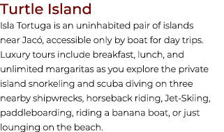 Turtle Island Isla Tortuga is an uninhabited pair of islands near Jac , accessible only by boat for day trips. Luxury...
