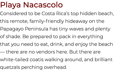 Playa Nacascolo Considered to be Costa Rica’s top hidden beach, this remote, family friendly hideaway on the Papagayo...