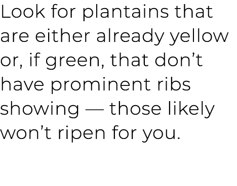 Look for plantains that are either already yellow or, if green, that don’t have prominent ribs showing — those likely...