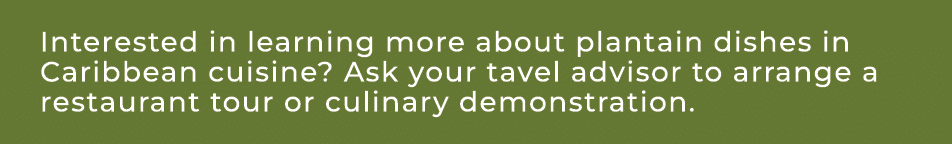 Interested in learning more about plantain dishes in Caribbean cuisine? Ask your tavel advisor to arrange a restauran...