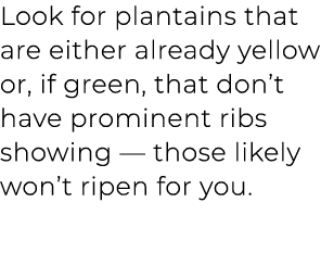 Look for plantains that are either already yellow or, if green, that don’t have prominent ribs showing — those likely...
