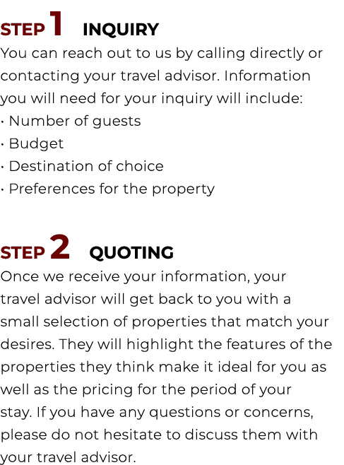 STEP 1 INQUIRY You can reach out to us by calling directly or contacting your travel advisor. Information you will ne...