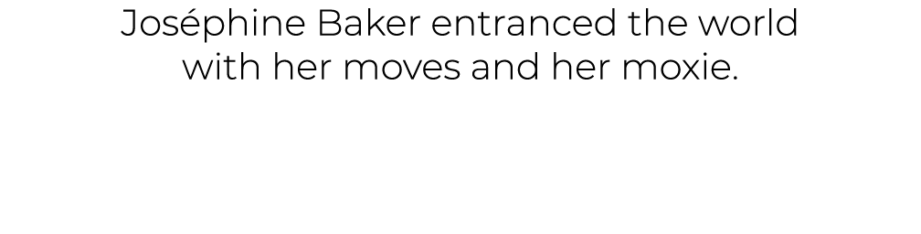 Jos phine Baker entranced the world with her moves and her moxie. 