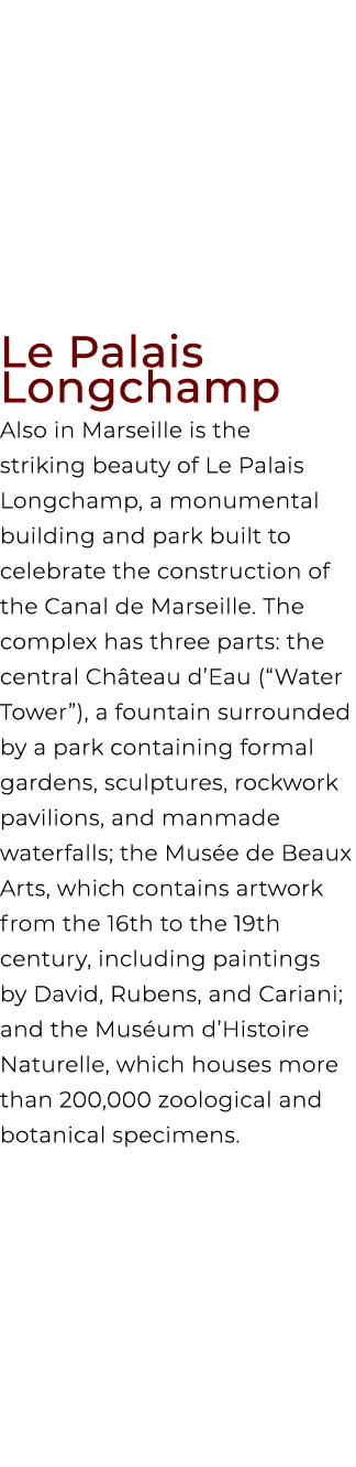 Le Palais Longchamp Also in Marseille is the striking beauty of Le Palais Longchamp, a monumental building and park b...