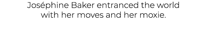 Jos phine Baker entranced the world with her moves and her moxie. 