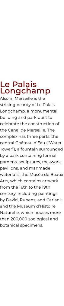 Le Palais Longchamp Also in Marseille is the striking beauty of Le Palais Longchamp, a monumental building and park b...