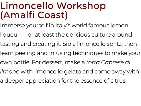 Limoncello Workshop (Amalfi Coast) Immerse yourself in Italy’s world famous lemon liqueur — or at least the delicious...