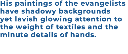 His paintings of the evangelists have shadowy backgrounds yet lavish glowing attention to the weight of textiles and ...