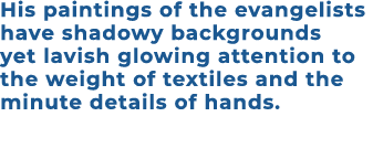 His paintings of the evangelists have shadowy backgrounds yet lavish glowing attention to the weight of textiles and ...