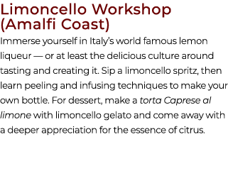 Limoncello Workshop (Amalfi Coast) Immerse yourself in Italy’s world famous lemon liqueur — or at least the delicious...