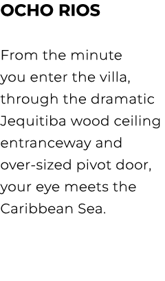 OCHO RIOS From the minute you enter the villa, through the dramatic Jequitiba wood ceiling entranceway and over sized...