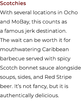 Scotchies With several locations in Ocho and MoBay, this counts as a famous jerk destination. The wait can be worth i...