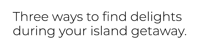 Three ways to find delights during your island getaway.