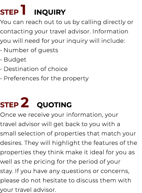 STEP 1 INQUIRY You can reach out to us by calling directly or contacting your travel advisor. Information you will ne...